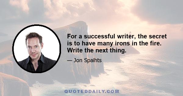 For a successful writer, the secret is to have many irons in the fire. Write the next thing.