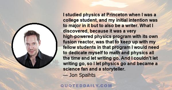 I studied physics at Princeton when I was a college student, and my initial intention was to major in it but to also be a writer. What I discovered, because it was a very high-powered physics program with its own fusion 