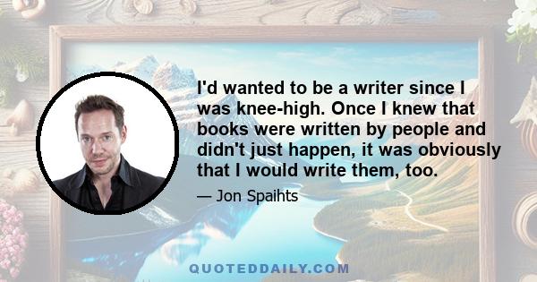 I'd wanted to be a writer since I was knee-high. Once I knew that books were written by people and didn't just happen, it was obviously that I would write them, too.