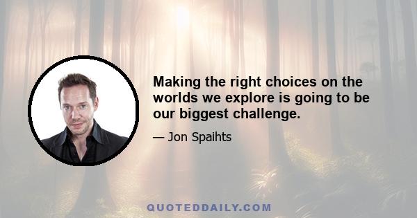 Making the right choices on the worlds we explore is going to be our biggest challenge.