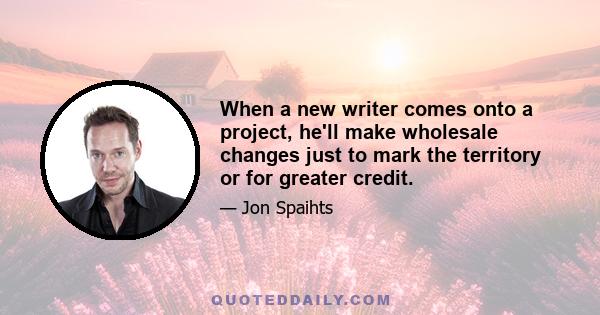 When a new writer comes onto a project, he'll make wholesale changes just to mark the territory or for greater credit.