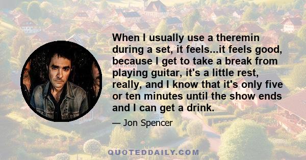 When I usually use a theremin during a set, it feels...it feels good, because I get to take a break from playing guitar, it's a little rest, really, and I know that it's only five or ten minutes until the show ends and