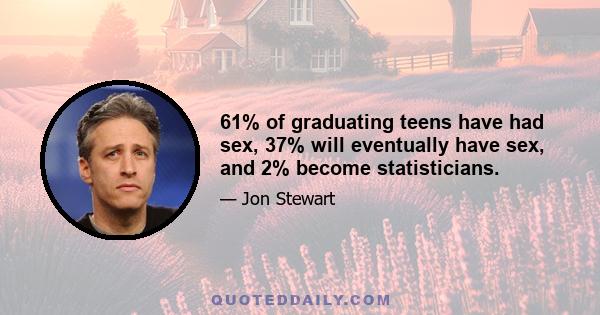 61% of graduating teens have had sex, 37% will eventually have sex, and 2% become statisticians.