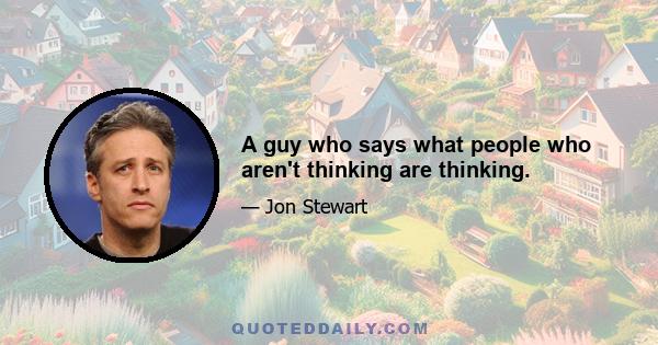 A guy who says what people who aren't thinking are thinking.