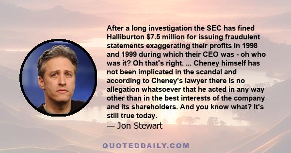 After a long investigation the SEC has fined Halliburton $7.5 million for issuing fraudulent statements exaggerating their profits in 1998 and 1999 during which their CEO was - oh who was it? Oh that's right. ... Cheney 