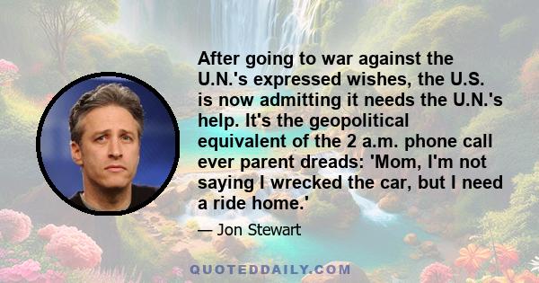 After going to war against the U.N.'s expressed wishes, the U.S. is now admitting it needs the U.N.'s help. It's the geopolitical equivalent of the 2 a.m. phone call ever parent dreads: 'Mom, I'm not saying I wrecked