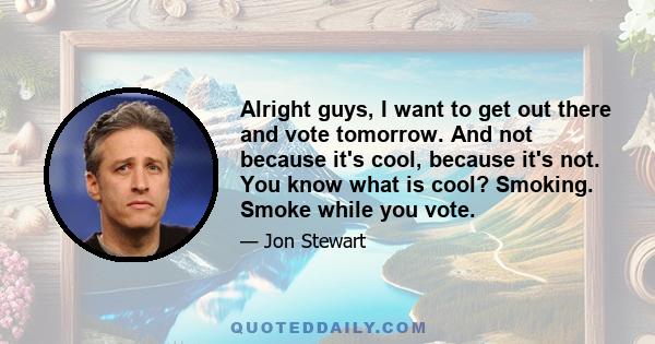 Alright guys, I want to get out there and vote tomorrow. And not because it's cool, because it's not. You know what is cool? Smoking. Smoke while you vote.