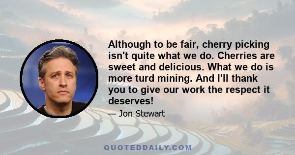 Although to be fair, cherry picking isn't quite what we do. Cherries are sweet and delicious. What we do is more turd mining. And I'll thank you to give our work the respect it deserves!