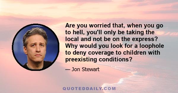 Are you worried that, when you go to hell, you'll only be taking the local and not be on the express? Why would you look for a loophole to deny coverage to children with preexisting conditions?