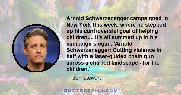 Arnold Schwarzenegger campaigned in New York this week, where he stepped up his controversial goal of helping children.... It's all summed up in his campaign slogan, 'Arnold Schwarzenegger: Cutting violence in half with 