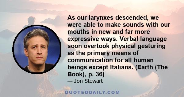 As our larynxes descended, we were able to make sounds with our mouths in new and far more expressive ways. Verbal language soon overtook physical gesturing as the primary means of communication for all human beings