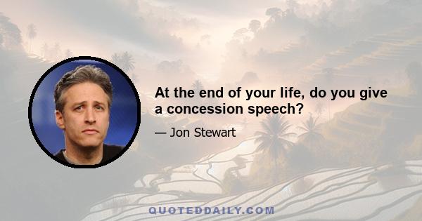 At the end of your life, do you give a concession speech?