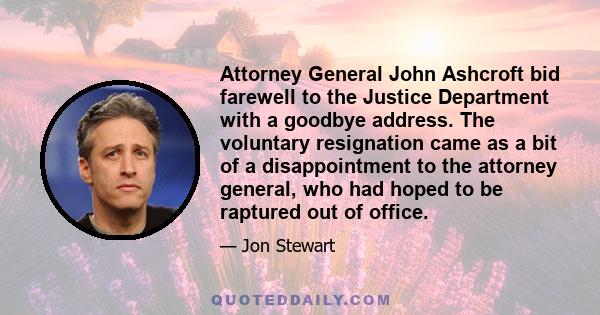 Attorney General John Ashcroft bid farewell to the Justice Department with a goodbye address. The voluntary resignation came as a bit of a disappointment to the attorney general, who had hoped to be raptured out of