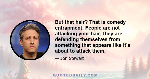 But that hair? That is comedy entrapment. People are not attacking your hair, they are defending themselves from something that appears like it's about to attack them.