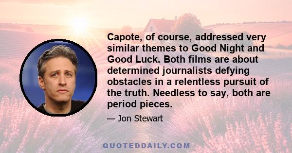 Capote, of course, addressed very similar themes to Good Night and Good Luck. Both films are about determined journalists defying obstacles in a relentless pursuit of the truth. Needless to say, both are period pieces.