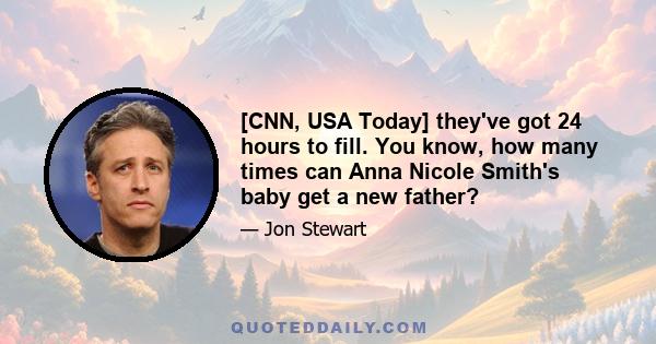 [CNN, USA Today] they've got 24 hours to fill. You know, how many times can Anna Nicole Smith's baby get a new father?