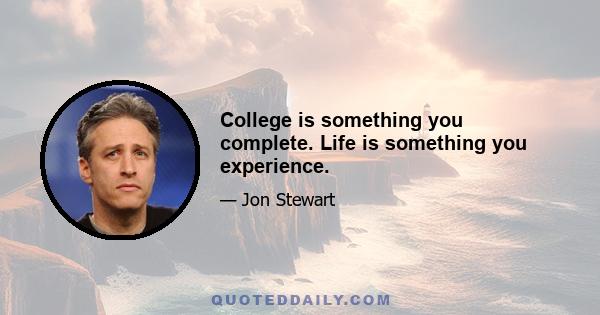 College is something you complete. Life is something you experience.