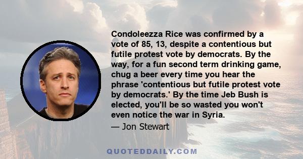 Condoleezza Rice was confirmed by a vote of 85, 13, despite a contentious but futile protest vote by democrats. By the way, for a fun second term drinking game, chug a beer every time you hear the phrase 'contentious