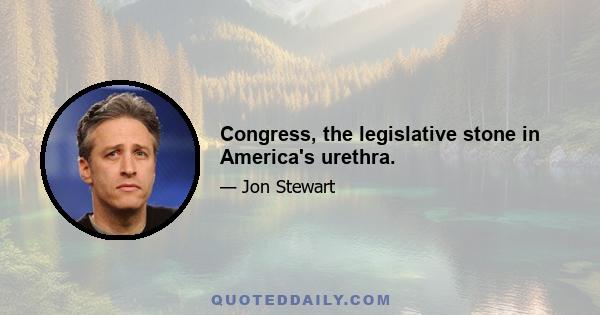 Congress, the legislative stone in America's urethra.