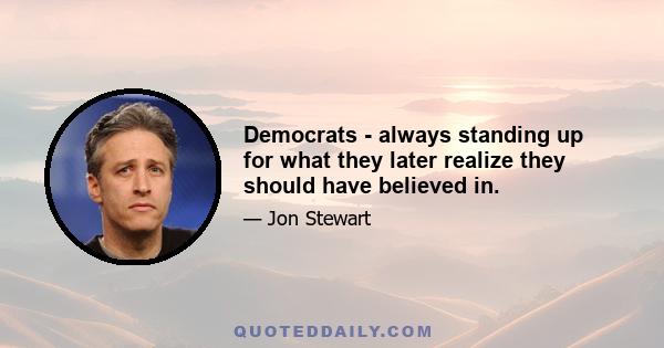 Democrats - always standing up for what they later realize they should have believed in.