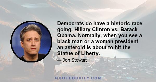 Democrats do have a historic race going. Hillary Clinton vs. Barack Obama. Normally, when you see a black man or a woman president an asteroid is about to hit the Statue of Liberty.