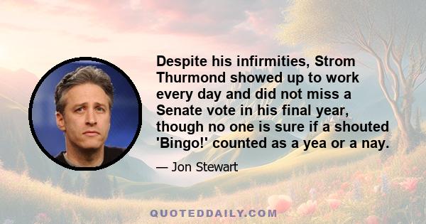 Despite his infirmities, Strom Thurmond showed up to work every day and did not miss a Senate vote in his final year, though no one is sure if a shouted 'Bingo!' counted as a yea or a nay.