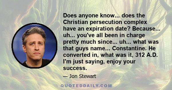 Does anyone know... does the Christian persecution complex have an expiration date? Because... uh... you've all been in charge pretty much since... uh... what was that guys name... Constantine. He converted in, what was 