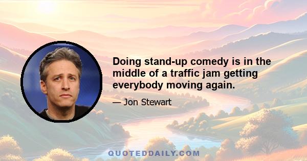 Doing stand-up comedy is in the middle of a traffic jam getting everybody moving again.