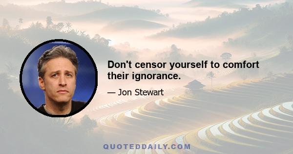 Don't censor yourself to comfort their ignorance.