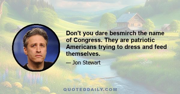 Don't you dare besmirch the name of Congress. They are patriotic Americans trying to dress and feed themselves.