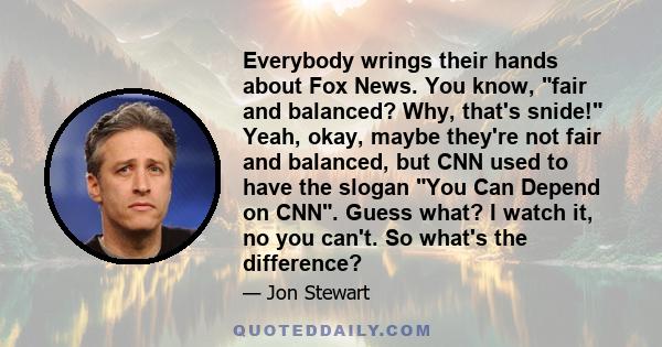 Everybody wrings their hands about Fox News. You know, fair and balanced? Why, that's snide! Yeah, okay, maybe they're not fair and balanced, but CNN used to have the slogan You Can Depend on CNN. Guess what? I watch