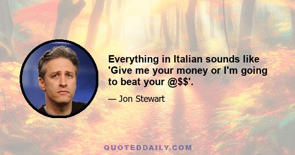 Everything in Italian sounds like 'Give me your money or I'm going to beat your @$$'.