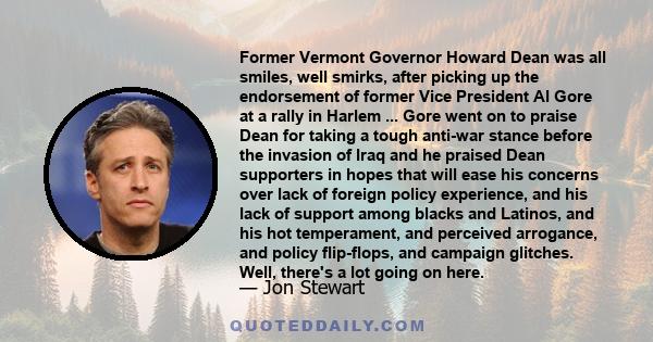 Former Vermont Governor Howard Dean was all smiles, well smirks, after picking up the endorsement of former Vice President Al Gore at a rally in Harlem ... Gore went on to praise Dean for taking a tough anti-war stance