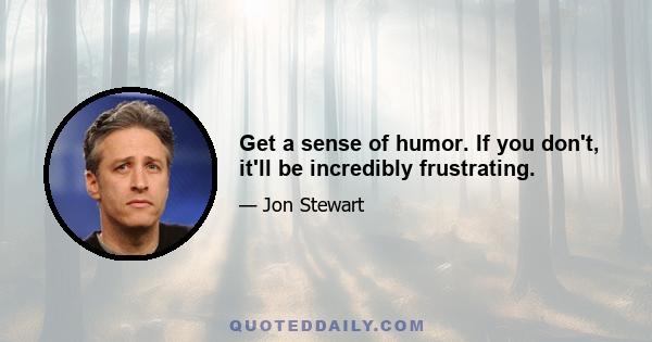 Get a sense of humor. If you don't, it'll be incredibly frustrating.