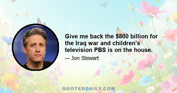 Give me back the $800 billion for the Iraq war and children's television PBS is on the house.