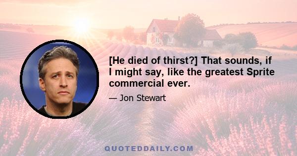 [He died of thirst?] That sounds, if I might say, like the greatest Sprite commercial ever.