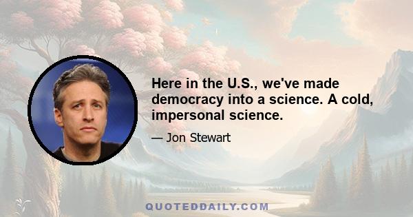 Here in the U.S., we've made democracy into a science. A cold, impersonal science.