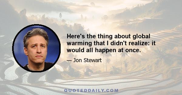 Here's the thing about global warming that I didn't realize: it would all happen at once.