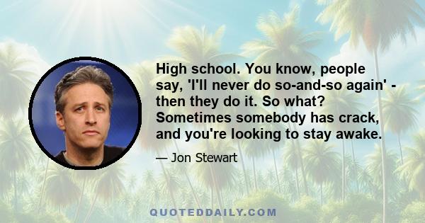 High school. You know, people say, 'I'll never do so-and-so again' - then they do it. So what? Sometimes somebody has crack, and you're looking to stay awake.