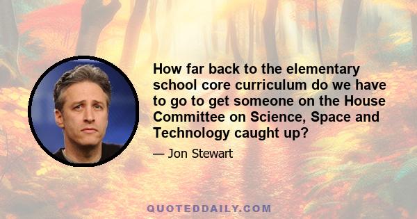 How far back to the elementary school core curriculum do we have to go to get someone on the House Committee on Science, Space and Technology caught up?