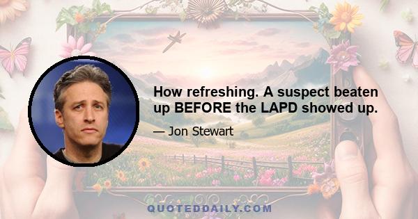 How refreshing. A suspect beaten up BEFORE the LAPD showed up.