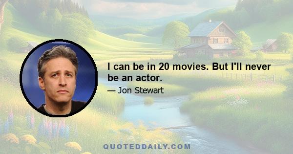 I can be in 20 movies. But I'll never be an actor.