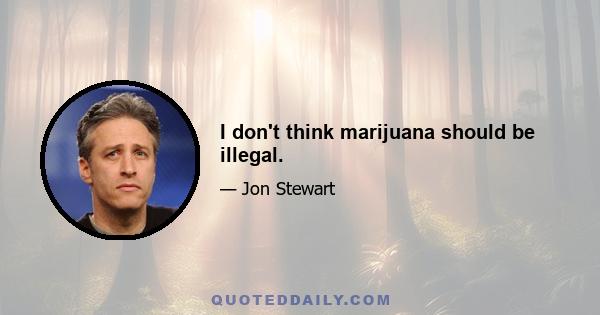 I don't think marijuana should be illegal.