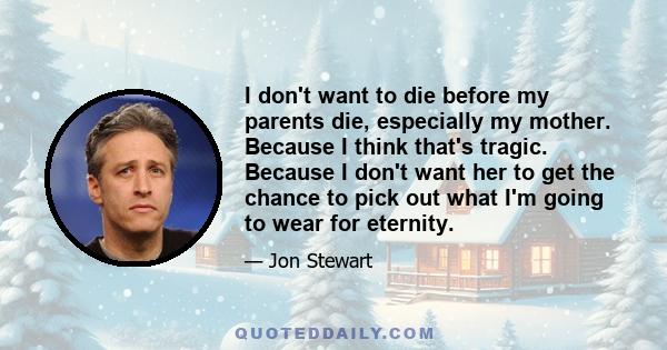 I don't want to die before my parents die, especially my mother. Because I think that's tragic. Because I don't want her to get the chance to pick out what I'm going to wear for eternity.