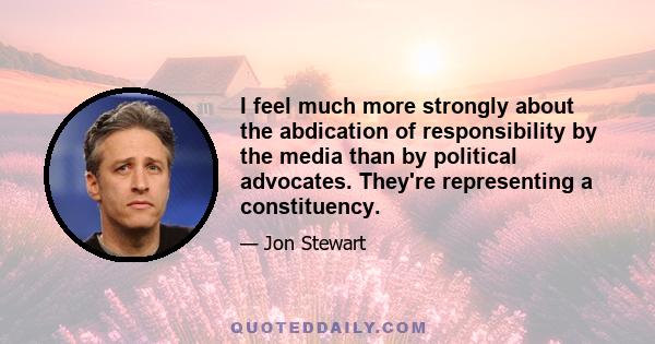 I feel much more strongly about the abdication of responsibility by the media than by political advocates. They're representing a constituency.