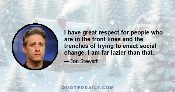 I have great respect for people who are in the front lines and the trenches of trying to enact social change. I am far lazier than that.