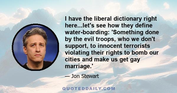 I have the liberal dictionary right here...let's see how they define water-boarding: 'Something done by the evil troops, who we don't support, to innocent terrorists violating their rights to bomb our cities and make us 