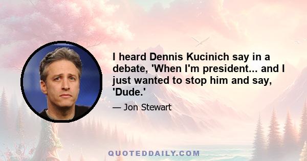 I heard Dennis Kucinich say in a debate, 'When I'm president... and I just wanted to stop him and say, 'Dude.'