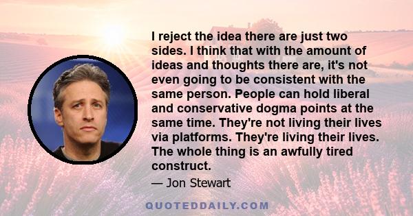 I reject the idea there are just two sides. I think that with the amount of ideas and thoughts there are, it's not even going to be consistent with the same person. People can hold liberal and conservative dogma points