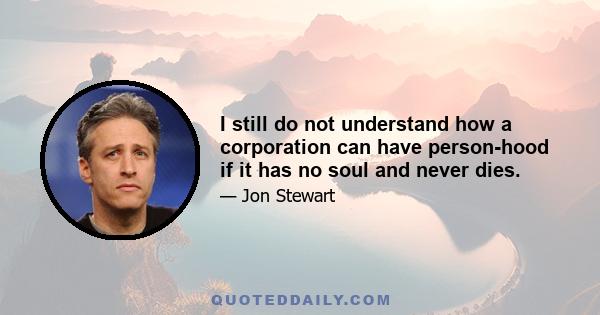 I still do not understand how a corporation can have person-hood if it has no soul and never dies.